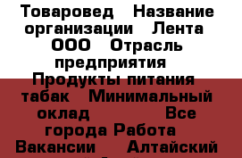 Товаровед › Название организации ­ Лента, ООО › Отрасль предприятия ­ Продукты питания, табак › Минимальный оклад ­ 39 000 - Все города Работа » Вакансии   . Алтайский край,Алейск г.